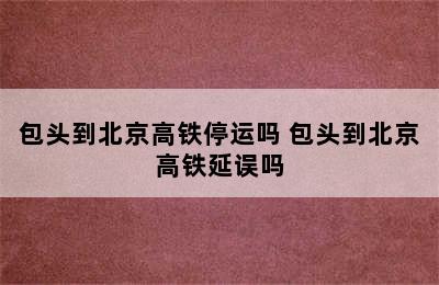 包头到北京高铁停运吗 包头到北京高铁延误吗